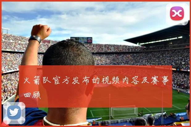 火箭队官方发布的视频内容及赛事回顾