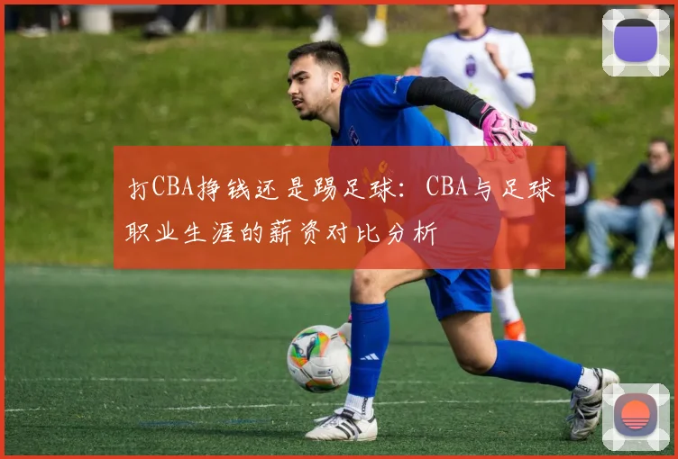 打CBA挣钱还是踢足球：CBA与足球职业生涯的薪资对比分析
