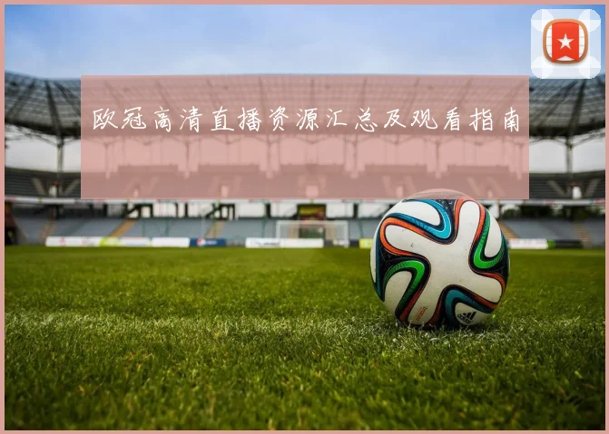 欧冠高清直播资源汇总及观看指南