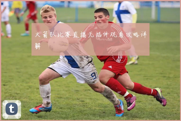 火箭队比赛直播无插件观看攻略详解