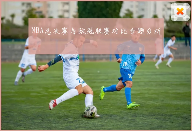 NBA总决赛与欧冠联赛对比专题分析