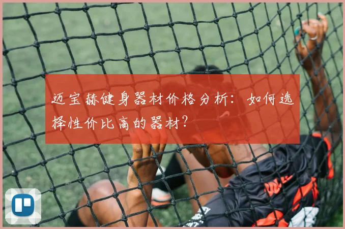 迈宝赫健身器材价格分析：如何选择性价比高的器材？