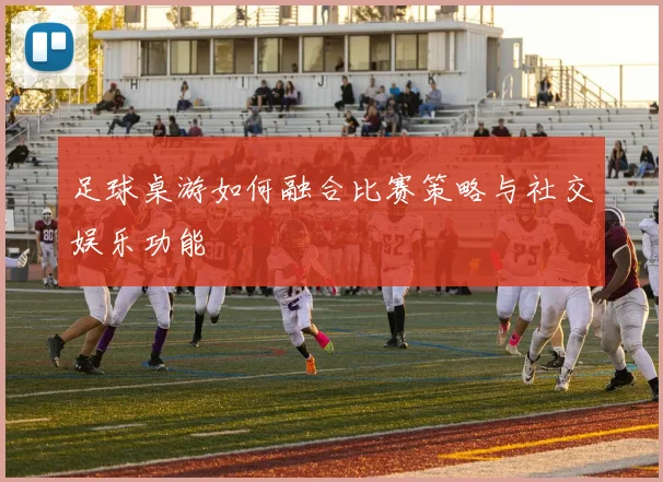 足球桌游如何融合比赛策略与社交娱乐功能