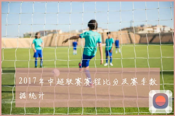 2017年中超联赛赛程比分及赛季数据统计