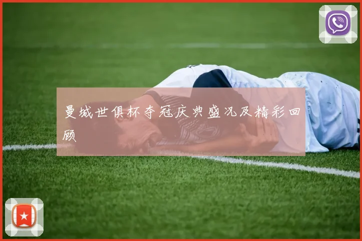 曼城世俱杯夺冠庆典盛况及精彩回顾
