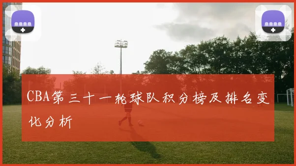 CBA第三十一轮球队积分榜及排名变化分析