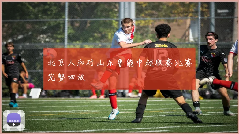 北京人和对山东鲁能中超联赛比赛完整回放