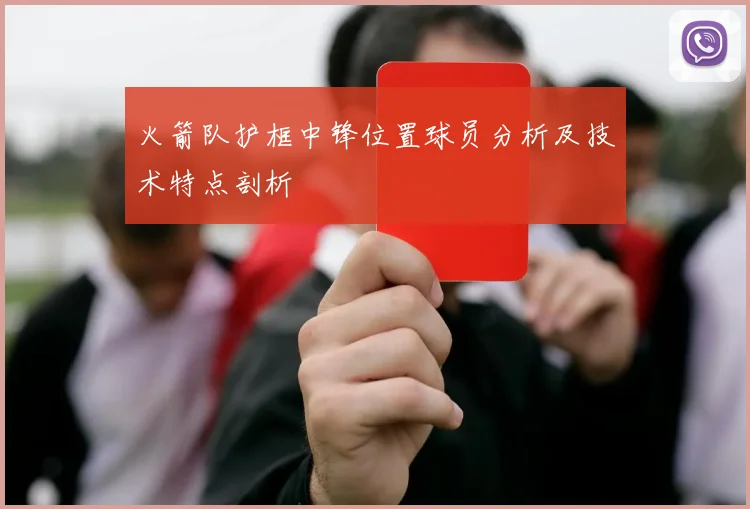火箭队护框中锋位置球员分析及技术特点剖析